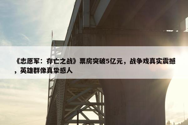 《志愿军：存亡之战》票房突破5亿元，战争戏真实震撼，英雄群像真挚感人