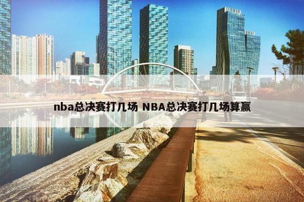 nba总决赛打几场 NBA总决赛打几场算赢