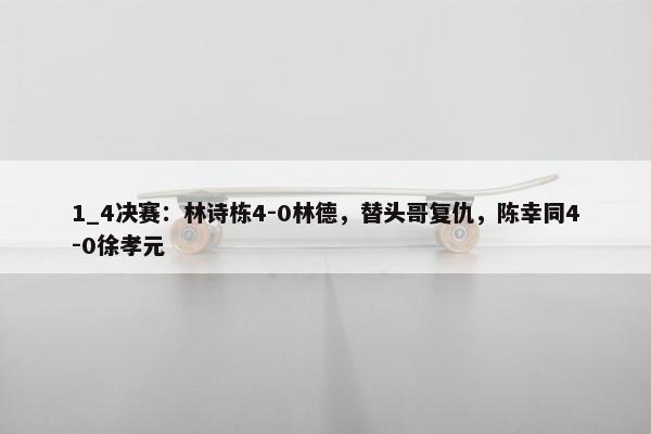 1_4决赛：林诗栋4-0林德，替头哥复仇，陈幸同4-0徐孝元