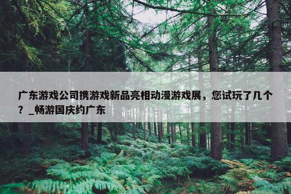 广东游戏公司携游戏新品亮相动漫游戏展，您试玩了几个？_畅游国庆约广东