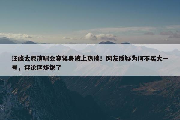 汪峰太原演唱会穿紧身裤上热搜！网友质疑为何不买大一号，评论区炸锅了