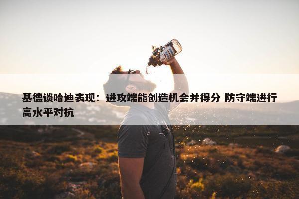 基德谈哈迪表现：进攻端能创造机会并得分 防守端进行高水平对抗