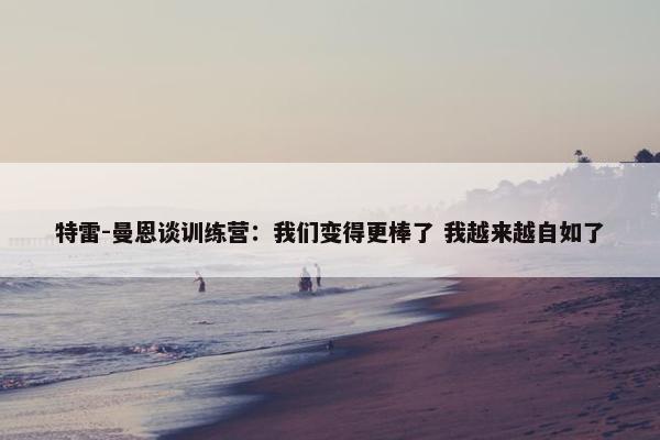 特雷-曼恩谈训练营：我们变得更棒了 我越来越自如了