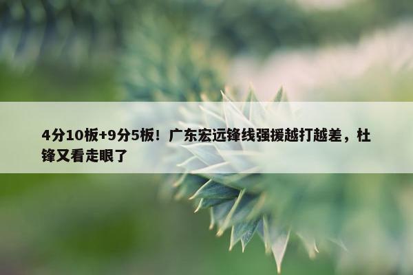 4分10板+9分5板！广东宏远锋线强援越打越差，杜锋又看走眼了