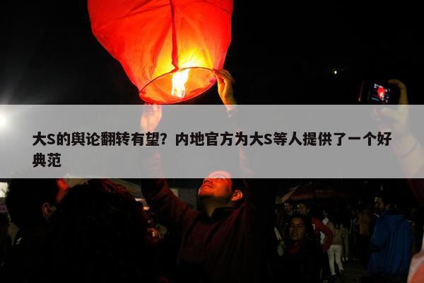 大S的舆论翻转有望？内地官方为大S等人提供了一个好典范