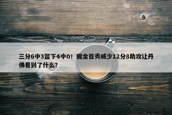 三分6中3篮下4中0！掘金首秀威少12分8助攻让丹佛看到了什么？