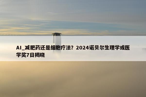 AI_减肥药还是细胞疗法？2024诺贝尔生理学或医学奖7日揭晓