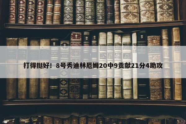 打得挺好！8号秀迪林厄姆20中9贡献21分4助攻