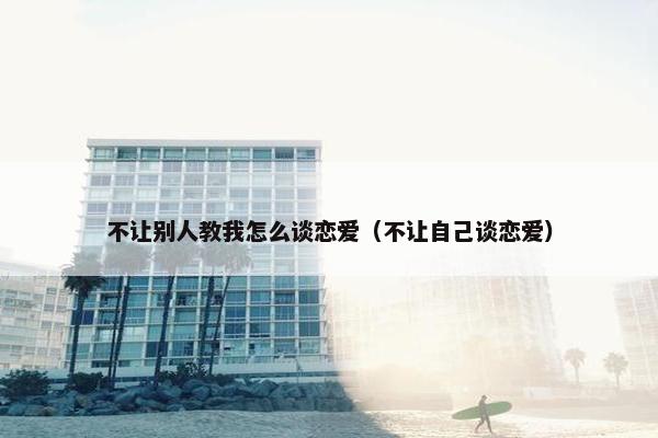 不让别人教我怎么谈恋爱（不让自己谈恋爱）