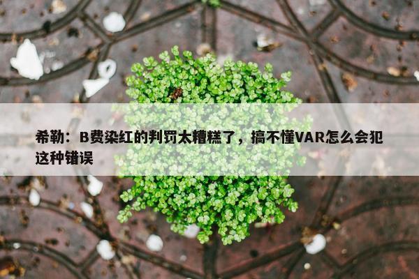 希勒：B费染红的判罚太糟糕了，搞不懂VAR怎么会犯这种错误