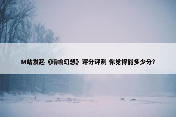 M站发起《暗喻幻想》评分评测 你觉得能多少分？