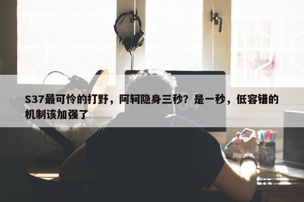 S37最可怜的打野，阿轲隐身三秒？是一秒，低容错的机制该加强了