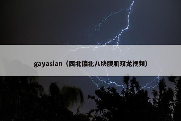 gayasian（西北偏北八块腹肌双龙视频）