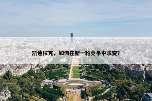 凯迪拉克，如何在新一轮竞争中求变？