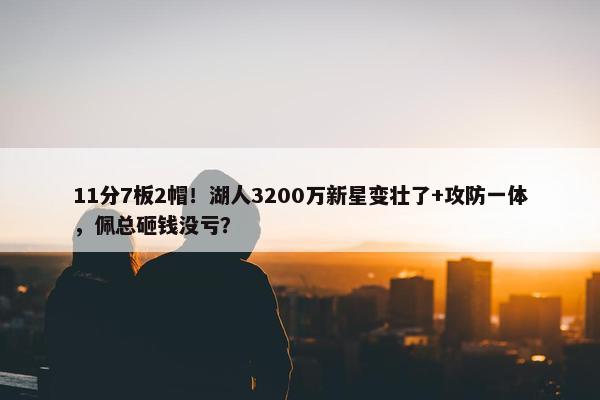 11分7板2帽！湖人3200万新星变壮了+攻防一体，佩总砸钱没亏？