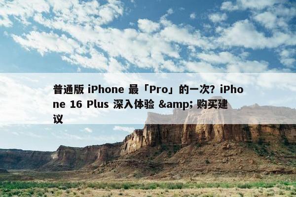 普通版 iPhone 最「Pro」的一次？iPhone 16 Plus 深入体验 & 购买建议