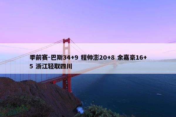 季前赛-巴斯34+9 程帅澎20+8 余嘉豪16+5 浙江轻取四川