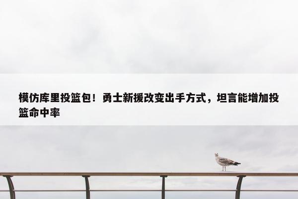 模仿库里投篮包！勇士新援改变出手方式，坦言能增加投篮命中率