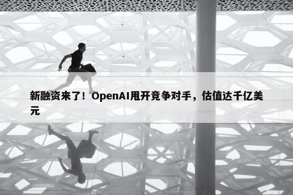 新融资来了！OpenAI甩开竞争对手，估值达千亿美元