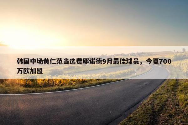 韩国中场黄仁范当选费耶诺德9月最佳球员，今夏700万欧加盟