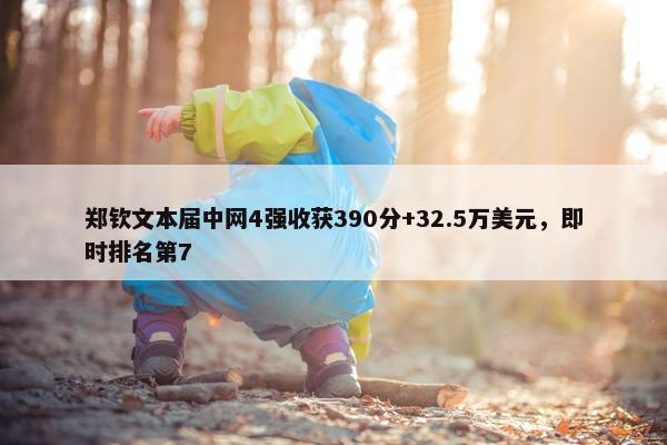 郑钦文本届中网4强收获390分+32.5万美元，即时排名第7