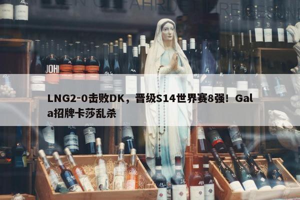 LNG2-0击败DK，晋级S14世界赛8强！Gala招牌卡莎乱杀