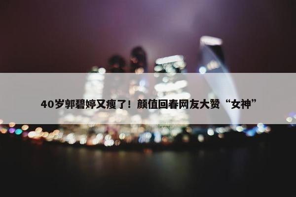 40岁郭碧婷又瘦了！颜值回春网友大赞“女神”