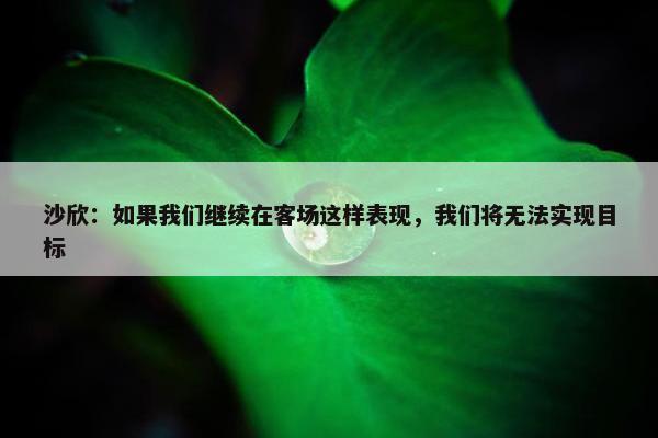 沙欣：如果我们继续在客场这样表现，我们将无法实现目标