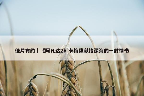 佳片有约｜《阿凡达2》卡梅隆献给深海的一封情书