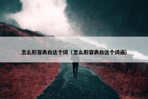 怎么形容表白这个词（怎么形容表白这个词语）