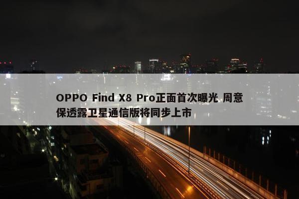 OPPO Find X8 Pro正面首次曝光 周意保透露卫星通信版将同步上市