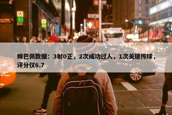 姆巴佩数据：3射0正，2次成功过人，1次关键传球，评分仅6.7