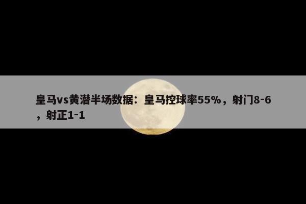 皇马vs黄潜半场数据：皇马控球率55%，射门8-6，射正1-1