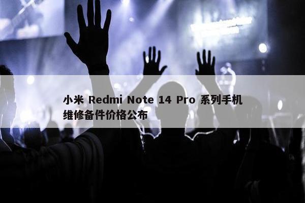 小米 Redmi Note 14 Pro 系列手机维修备件价格公布