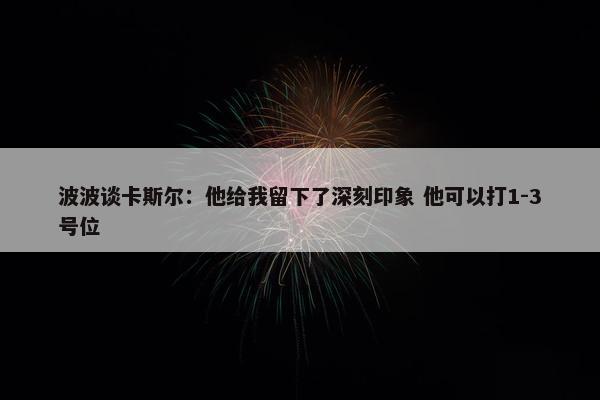 波波谈卡斯尔：他给我留下了深刻印象 他可以打1-3号位