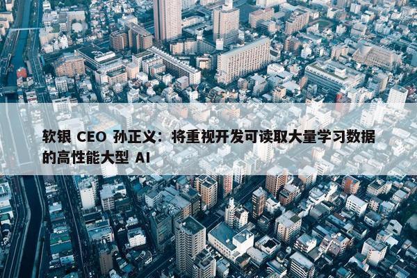 软银 CEO 孙正义：将重视开发可读取大量学习数据的高性能大型 AI