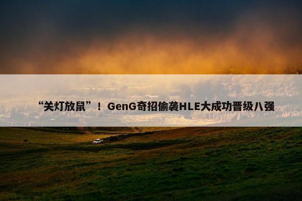 “关灯放鼠”！GenG奇招偷袭HLE大成功晋级八强