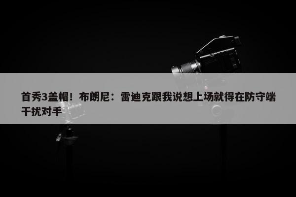 首秀3盖帽！布朗尼：雷迪克跟我说想上场就得在防守端干扰对手