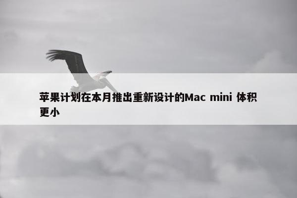 苹果计划在本月推出重新设计的Mac mini 体积更小