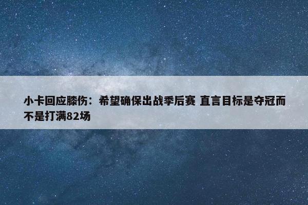 小卡回应膝伤：希望确保出战季后赛 直言目标是夺冠而不是打满82场