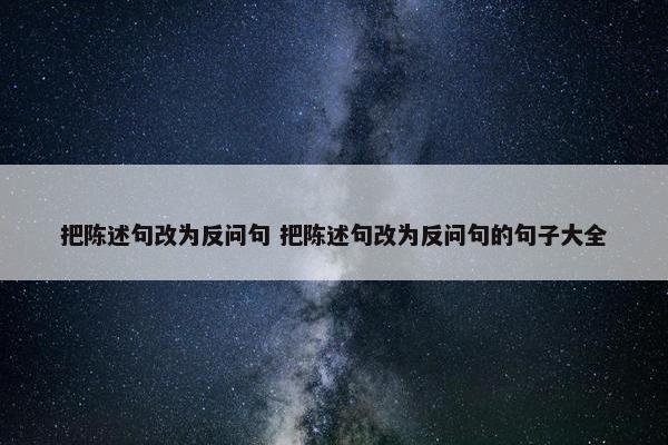 把陈述句改为反问句 把陈述句改为反问句的句子大全