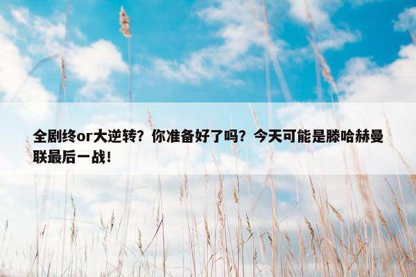 全剧终or大逆转？你准备好了吗？今天可能是滕哈赫曼联最后一战！