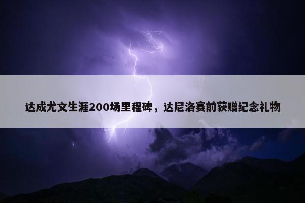 达成尤文生涯200场里程碑，达尼洛赛前获赠纪念礼物