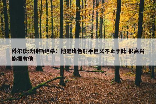 科尔谈沃特斯绝杀：他是出色射手但又不止于此 很高兴能拥有他