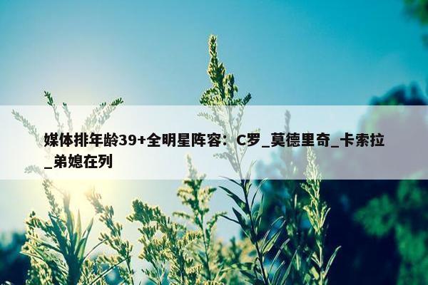 媒体排年龄39+全明星阵容：C罗_莫德里奇_卡索拉_弟媳在列