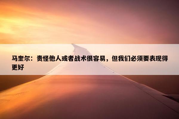 马奎尔：责怪他人或者战术很容易，但我们必须要表现得更好