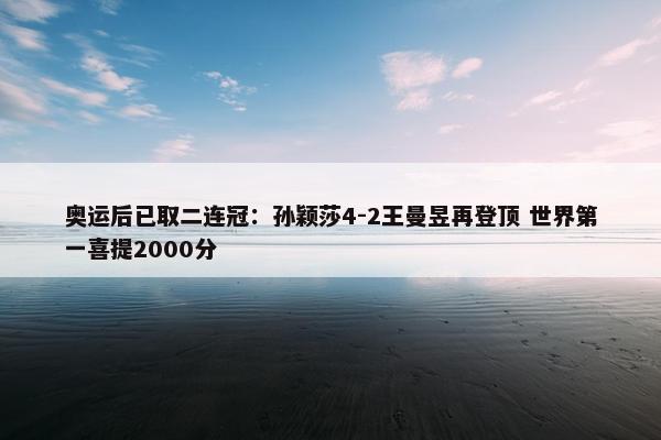 奥运后已取二连冠：孙颖莎4-2王曼昱再登顶 世界第一喜提2000分