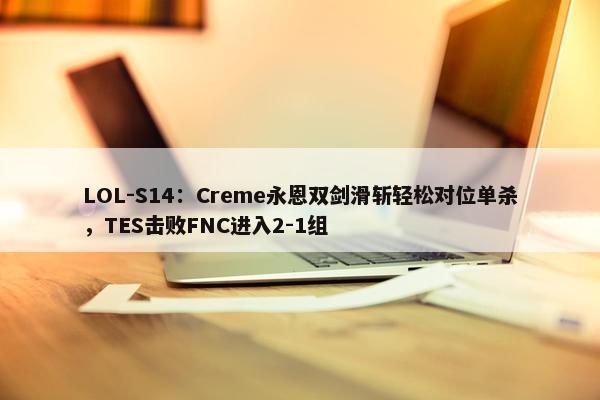 LOL-S14：Creme永恩双剑滑斩轻松对位单杀，TES击败FNC进入2-1组