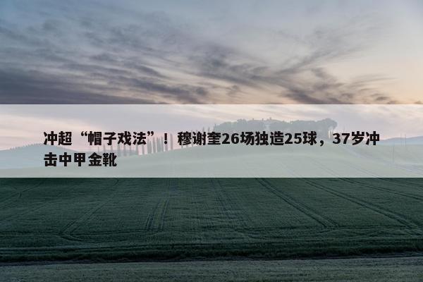 冲超“帽子戏法”！穆谢奎26场独造25球，37岁冲击中甲金靴