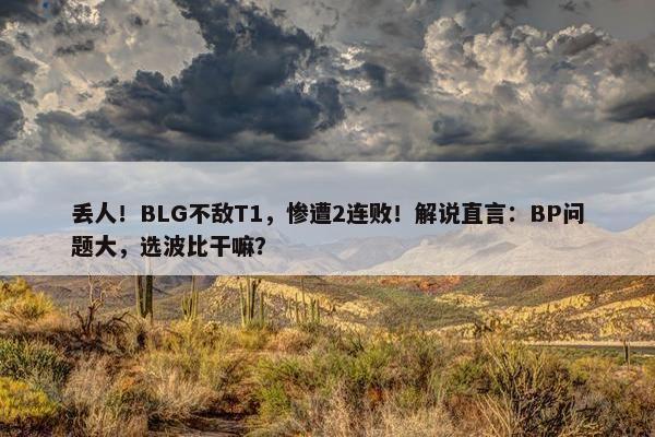 丢人！BLG不敌T1，惨遭2连败！解说直言：BP问题大，选波比干嘛？